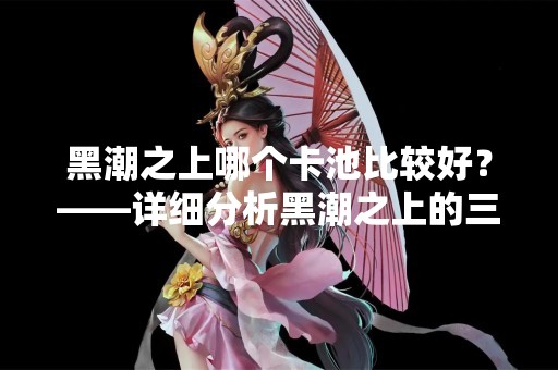 黑潮之上哪个卡池比较好？——详细分析黑潮之上的三个卡池
