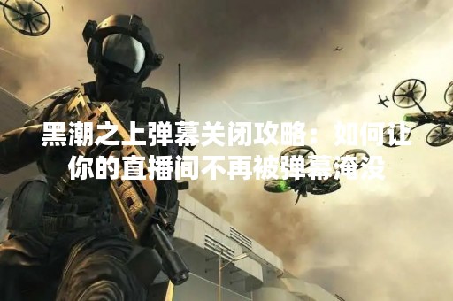 黑潮之上弹幕关闭攻略：如何让你的直播间不再被弹幕淹没