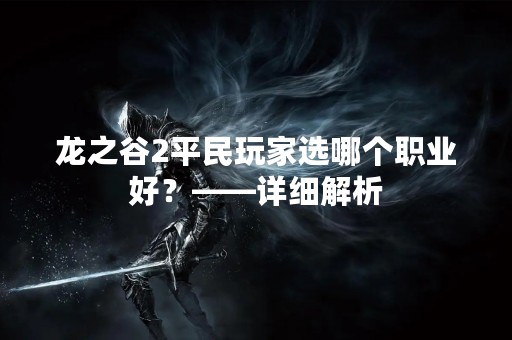 龙之谷2平民玩家选哪个职业好？——详细解析