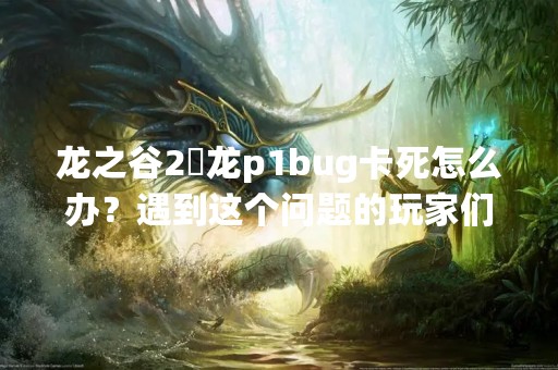 龙之谷2燚龙p1bug卡死怎么办？遇到这个问题的玩家们可别慌，下面就为大家介绍一下解决这个问题的方法。