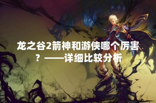龙之谷2箭神和游侠哪个厉害？——详细比较分析