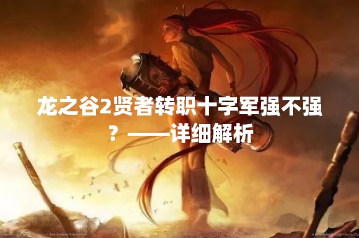 龙之谷2贤者转职十字军强不强？——详细解析