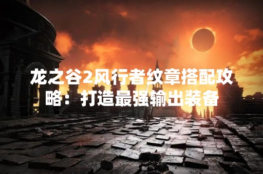 龙之谷2风行者纹章搭配攻略：打造最强输出装备