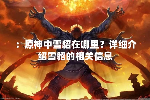 ：原神中雪貂在哪里？详细介绍雪貂的相关信息