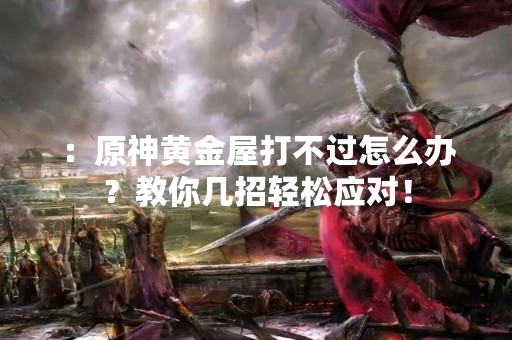 ：原神黄金屋打不过怎么办？教你几招轻松应对！