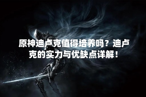  原神迪卢克值得培养吗？迪卢克的实力与优缺点详解！