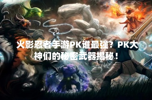  火影忍者手游PK谁最强？PK大神们的秘密武器揭秘！