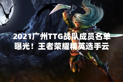 2021广州TTG战队成员名单曝光！王者荣耀精英选手云集