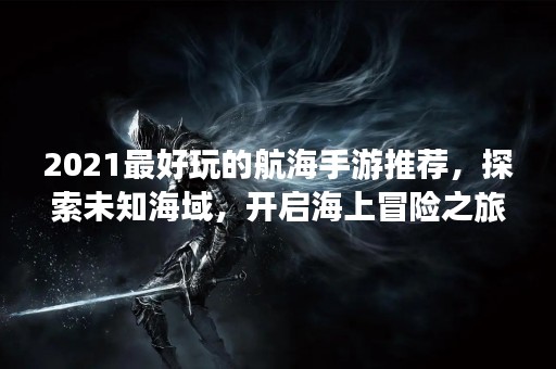 2021最好玩的航海手游推荐，探索未知海域，开启海上冒险之旅