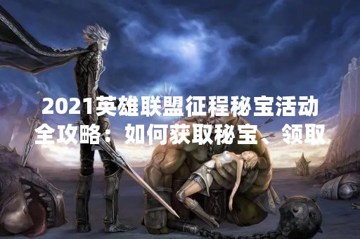 2021英雄联盟征程秘宝活动全攻略：如何获取秘宝、领取奖励？