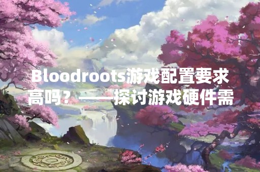 Bloodroots游戏配置要求高吗？——探讨游戏硬件需求
