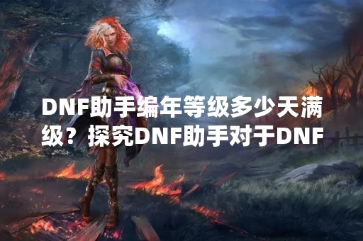 DNF助手编年等级多少天满级？探究DNF助手对于DNF游戏的辅助作用！