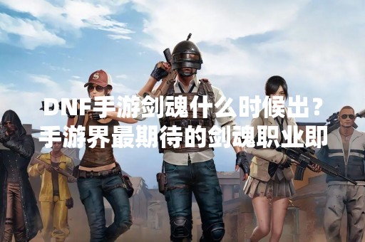 DNF手游剑魂什么时候出？手游界最期待的剑魂职业即将来袭！