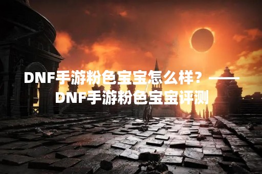 DNF手游粉色宝宝怎么样？——DNF手游粉色宝宝评测