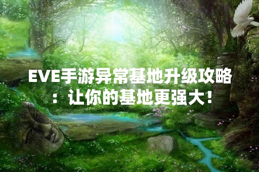 EVE手游异常基地升级攻略：让你的基地更强大！