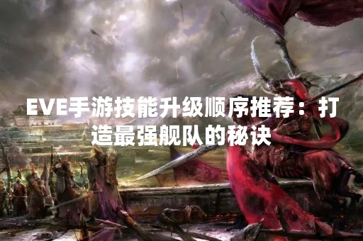 EVE手游技能升级顺序推荐：打造最强舰队的秘诀