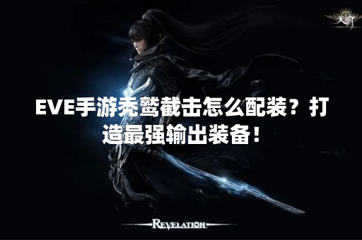 EVE手游秃鹫截击怎么配装？打造最强输出装备！