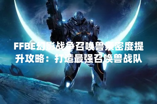 FFBE幻影战争召唤兽亲密度提升攻略：打造最强召唤兽战队！