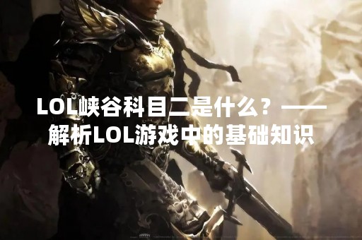 LOL峡谷科目二是什么？——解析LOL游戏中的基础知识