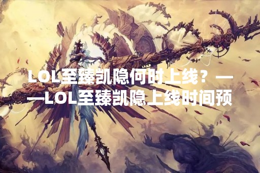 LOL至臻凯隐何时上线？——LOL至臻凯隐上线时间预测