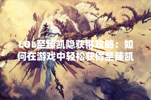 LOL至臻凯隐获得攻略：如何在游戏中轻松获得至臻凯隐？