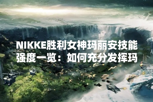 NIKKE胜利女神玛丽安技能强度一览：如何充分发挥玛丽安的优势