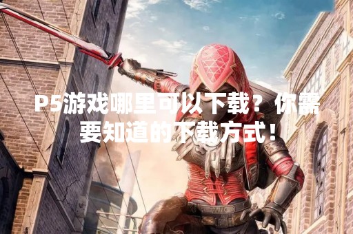 P5游戏哪里可以下载？你需要知道的下载方式！