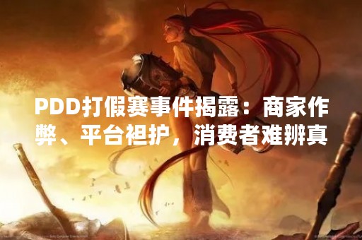 PDD打假赛事件揭露：商家作弊、平台袒护，消费者难辨真假