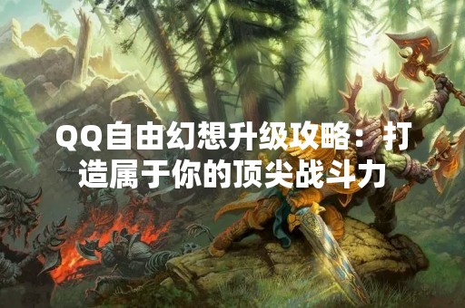 QQ自由幻想升级攻略：打造属于你的顶尖战斗力