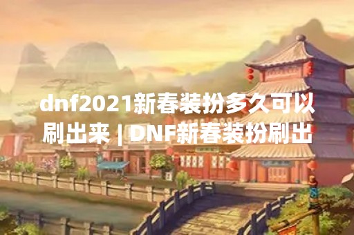 dnf2021新春装扮多久可以刷出来 | DNF新春装扮刷出攻略
